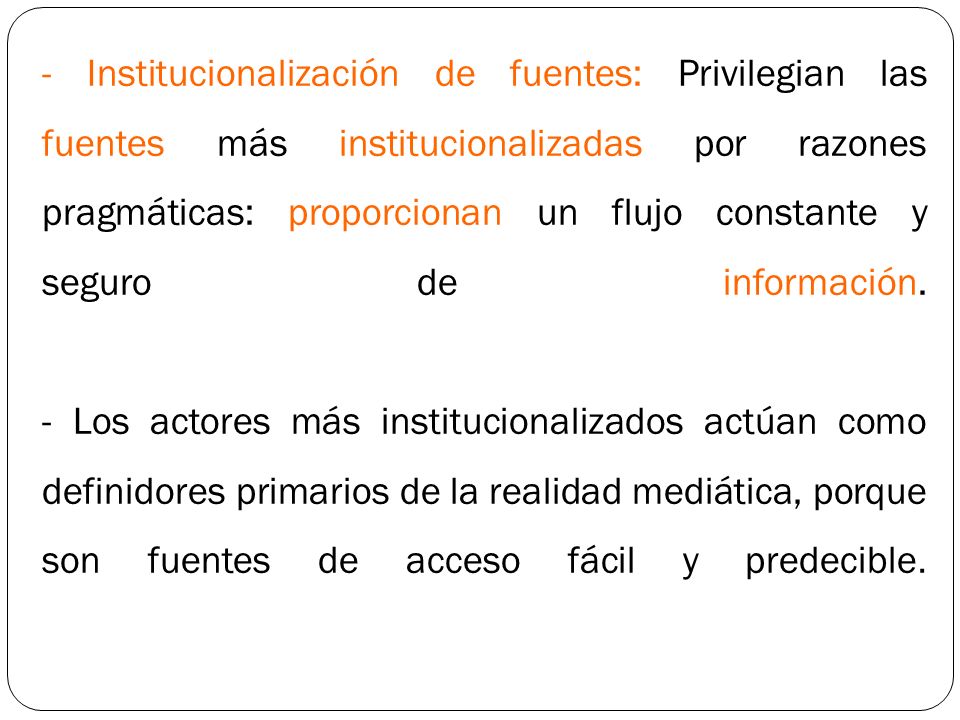 - Institucionalización de fuentes: Privilegian las fuentes más institucionalizadas por razones pragmáticas: proporcionan un flujo constante y seguro de información.