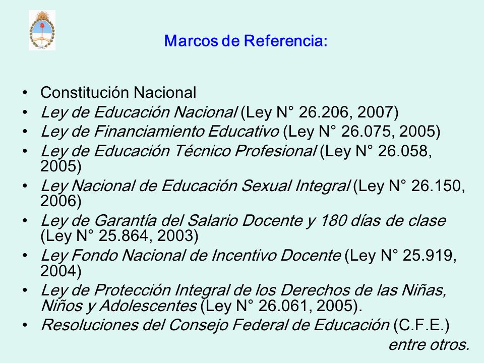 Marcos de Referencia: Constitución Nacional. Ley de Educación Nacional (Ley N° , 2007) Ley de Financiamiento Educativo (Ley N° , 2005)