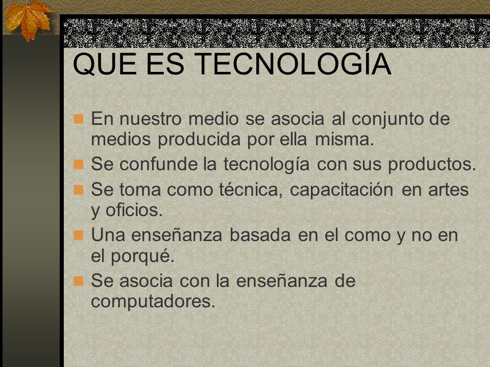 QUE ES TECNOLOGÍA En nuestro medio se asocia al conjunto de medios producida por ella misma. Se confunde la tecnología con sus productos.