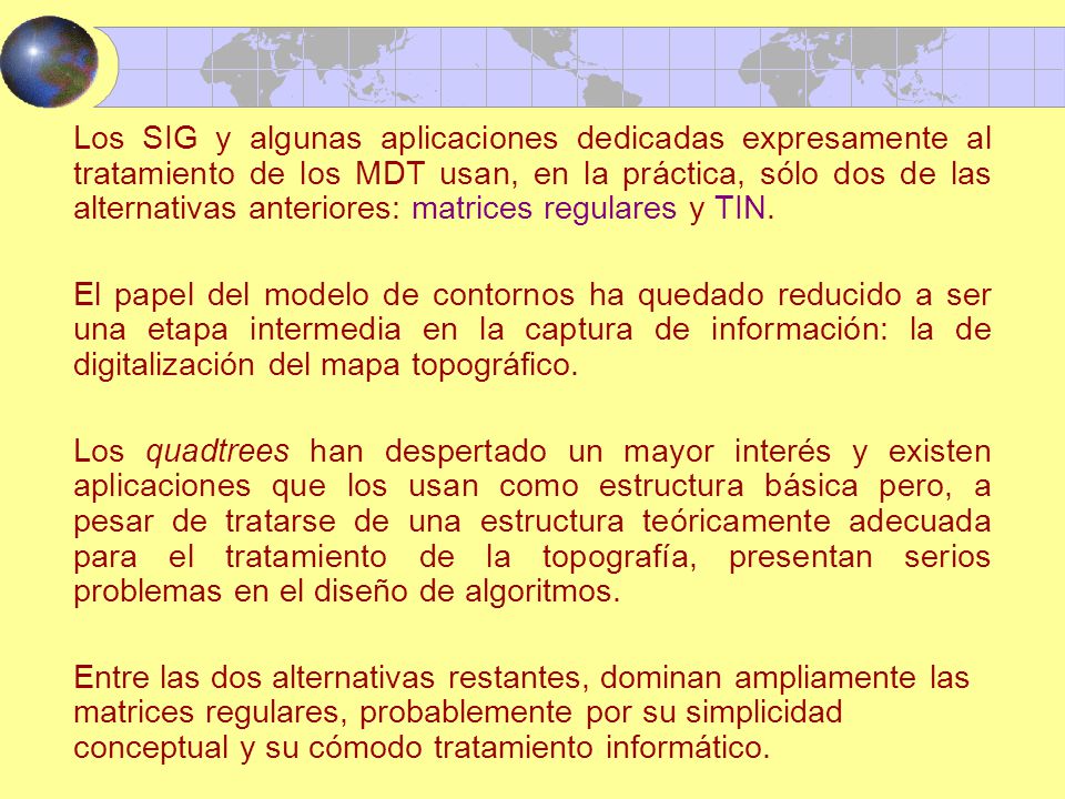 Los SIG y algunas aplicaciones dedicadas expresamente al tratamiento de los MDT usan, en la práctica, sólo dos de las alternativas anteriores: matrices regulares y TIN.