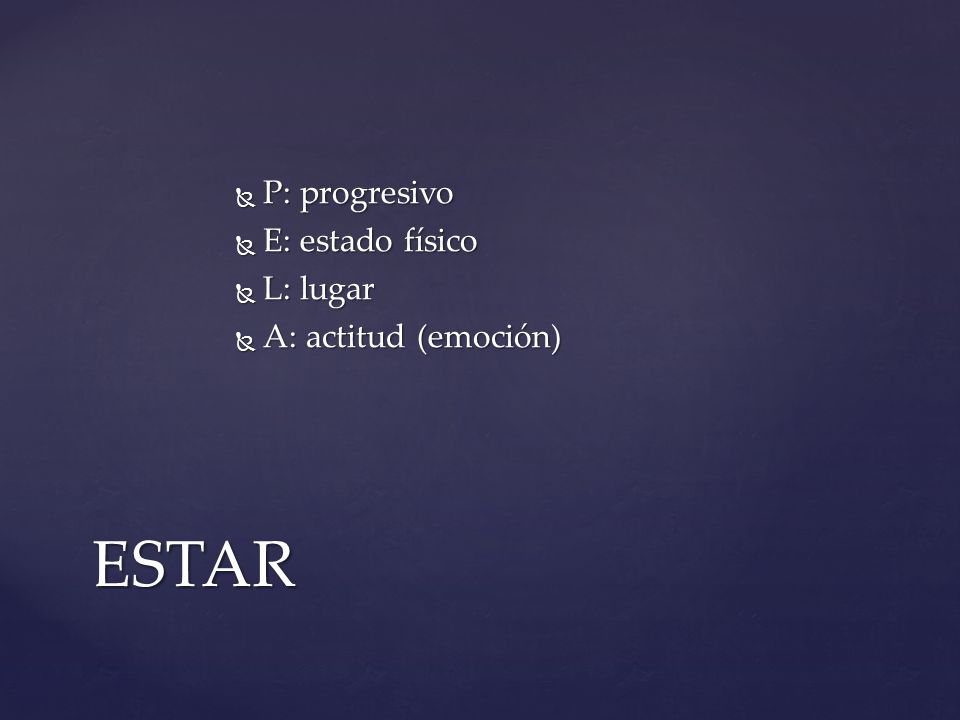 P: progresivo E: estado físico L: lugar A: actitud (emoción) ESTAR