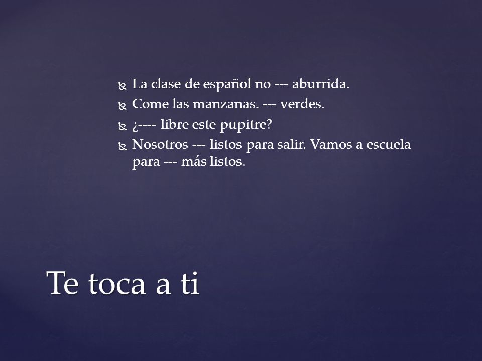 Te toca a ti La clase de español no --- aburrida.