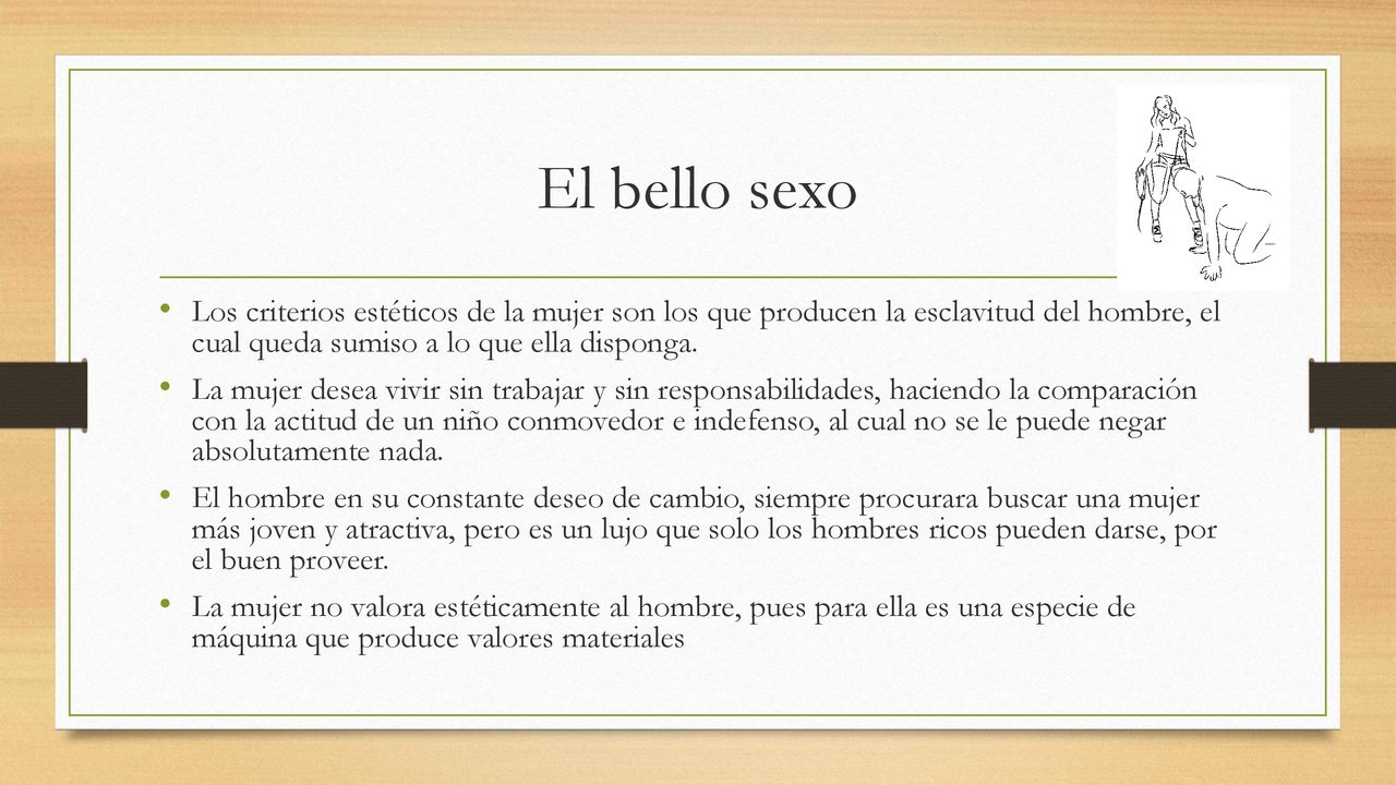 El bello sexo Los criterios estéticos de la mujer son los que producen la esclavitud del hombre, el cual queda sumiso a lo que ella disponga.