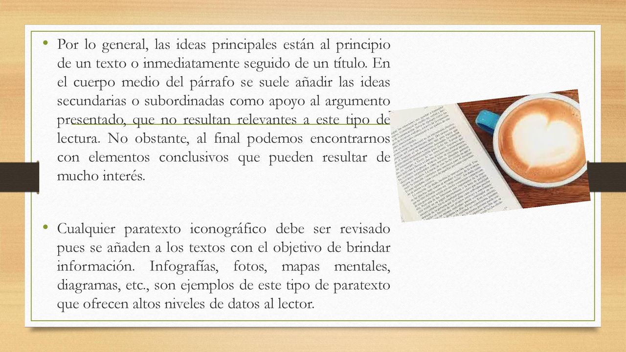 Por lo general, las ideas principales están al principio de un texto o inmediatamente seguido de un título. En el cuerpo medio del párrafo se suele añadir las ideas secundarias o subordinadas como apoyo al argumento presentado, que no resultan relevantes a este tipo de lectura. No obstante, al final podemos encontrarnos con elementos conclusivos que pueden resultar de mucho interés.