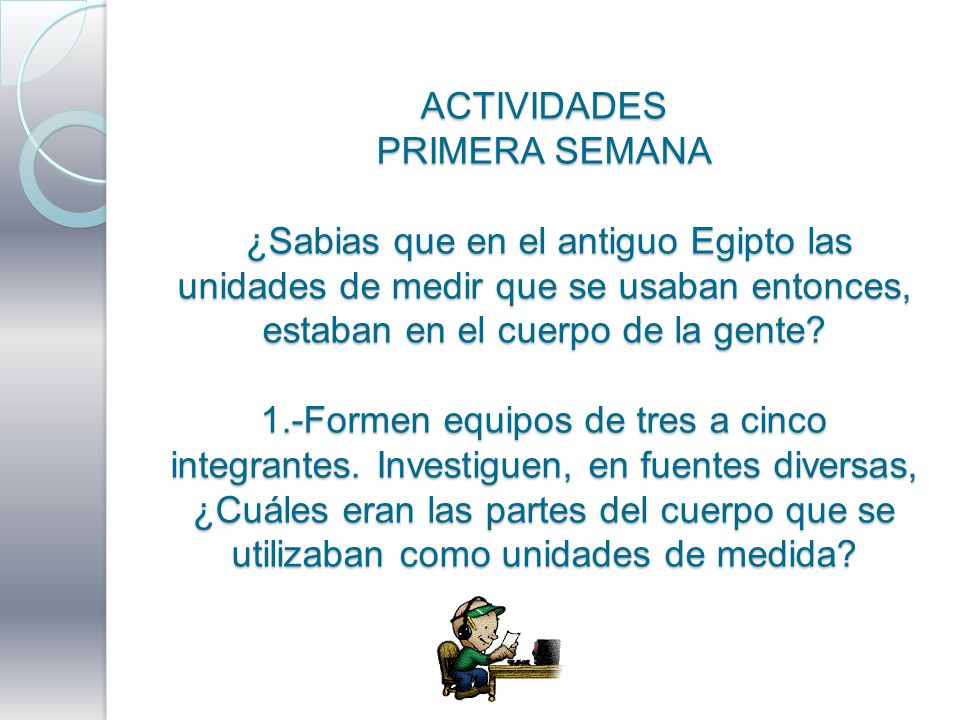 ACTIVIDADES PRIMERA SEMANA ¿Sabias que en el antiguo Egipto las unidades de medir que se usaban entonces, estaban en el cuerpo de la gente.