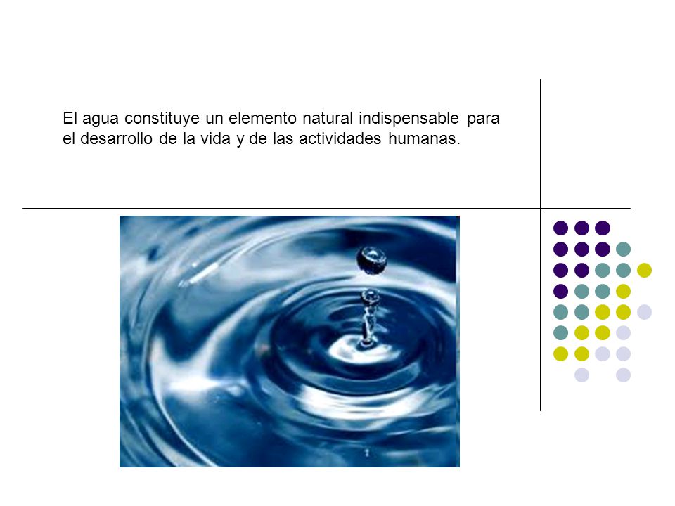 El agua constituye un elemento natural indispensable para el desarrollo de la vida y de las actividades humanas.