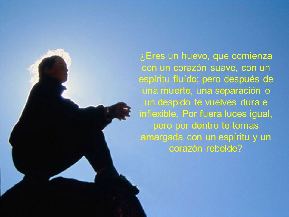 ¿Eres un huevo, que comienza con un corazón suave, con un espíritu fluído; pero después de una muerte, una separación o un despido te vuelves dura e inflexible.