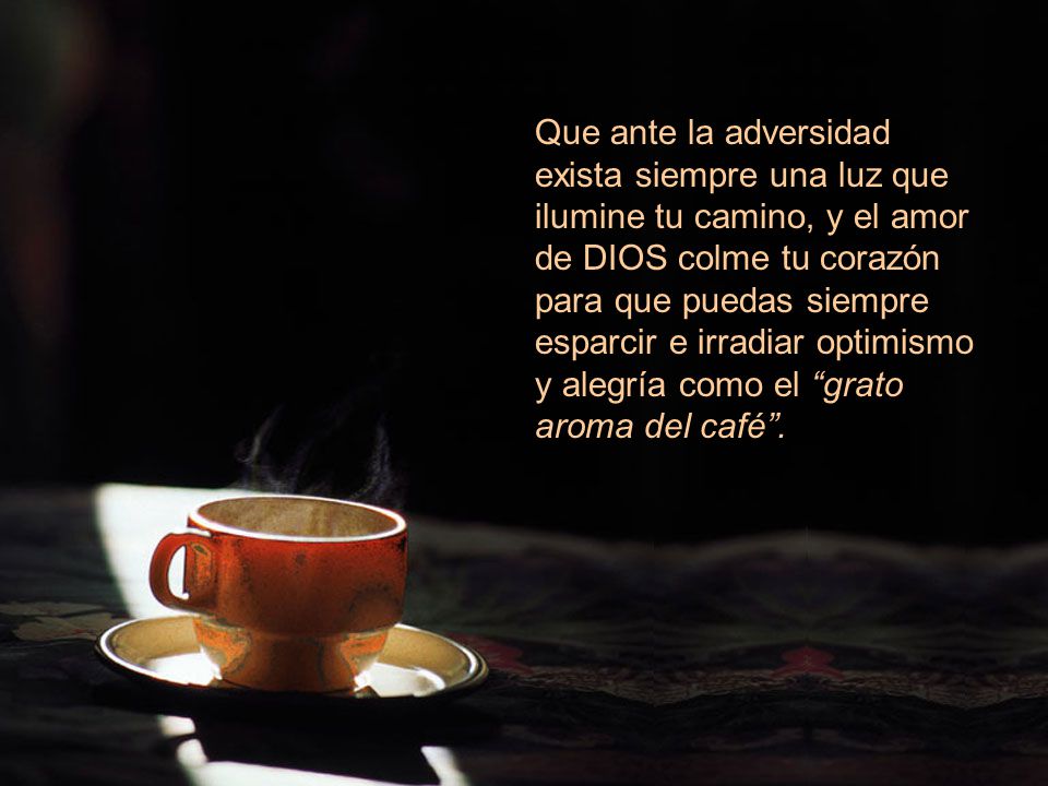 Que ante la adversidad exista siempre una luz que ilumine tu camino, y el amor de DIOS colme tu corazón para que puedas siempre esparcir e irradiar optimismo y alegría como el grato aroma del café .