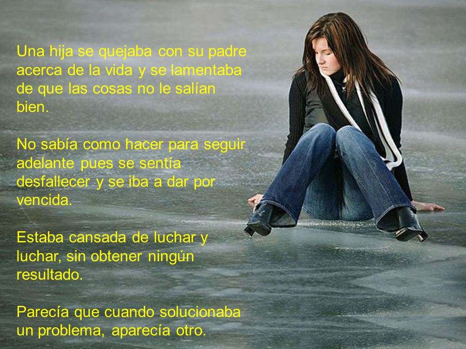 Una hija se quejaba con su padre acerca de la vida y se lamentaba de que las cosas no le salían bien.