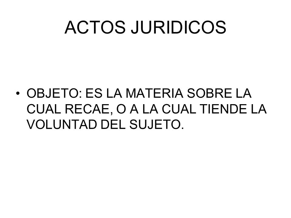 ACTOS JURIDICOS OBJETO: ES LA MATERIA SOBRE LA CUAL RECAE, O A LA CUAL TIENDE LA VOLUNTAD DEL SUJETO.