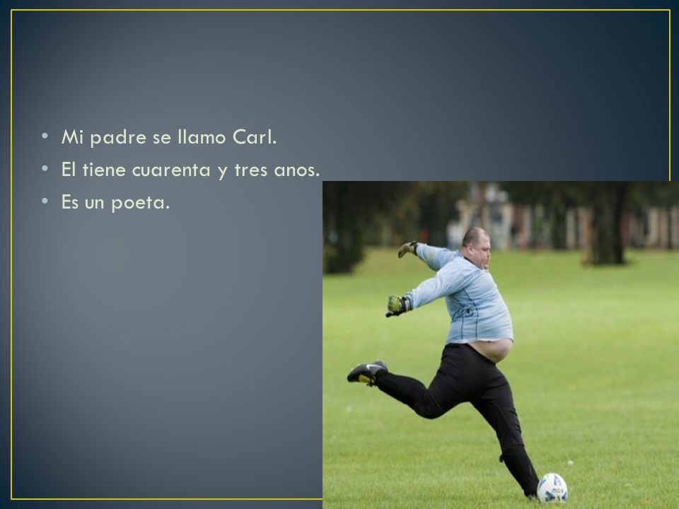 Mi padre se llamo Carl. El tiene cuarenta y tres anos. Es un poeta.