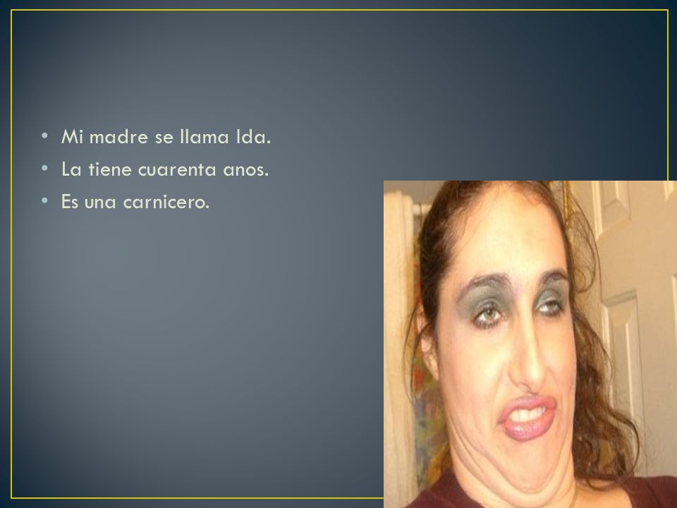 Mi madre se llama Ida. La tiene cuarenta anos. Es una carnicero.