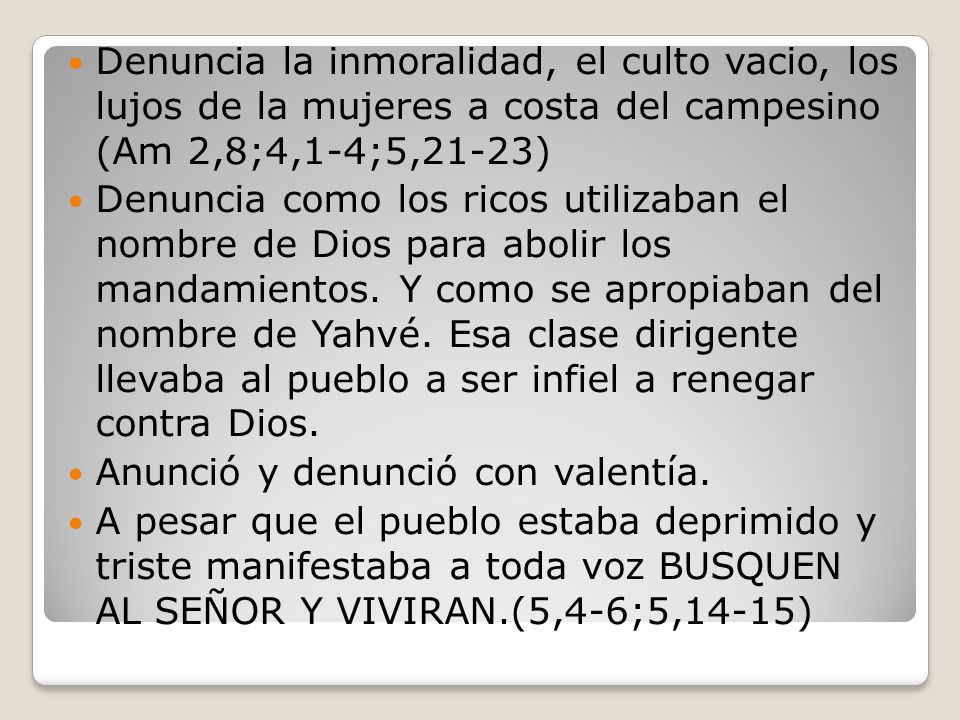 Denuncia la inmoralidad, el culto vacio, los lujos de la mujeres a costa del campesino (Am 2,8;4,1-4;5,21-23)