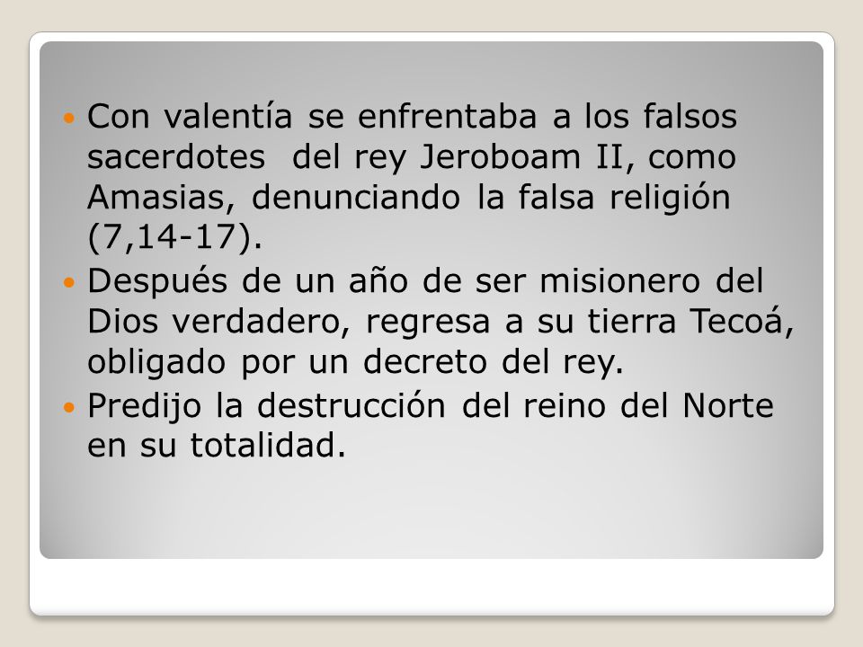 Con valentía se enfrentaba a los falsos sacerdotes del rey Jeroboam II, como Amasias, denunciando la falsa religión (7,14-17).