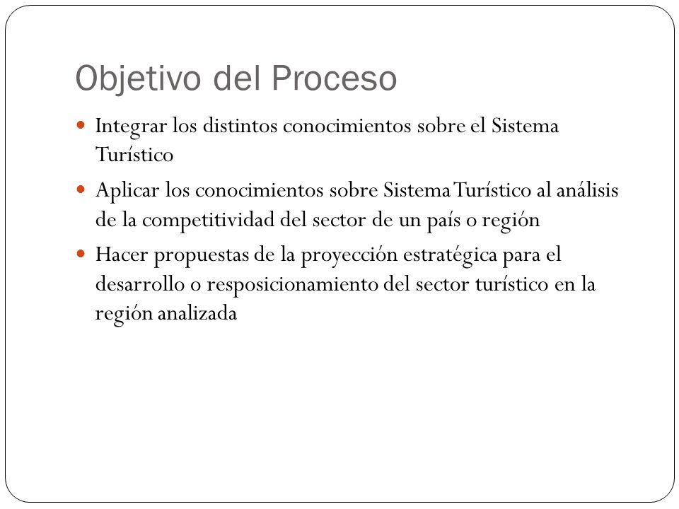 Objetivo del Proceso Integrar los distintos conocimientos sobre el Sistema Turístico.