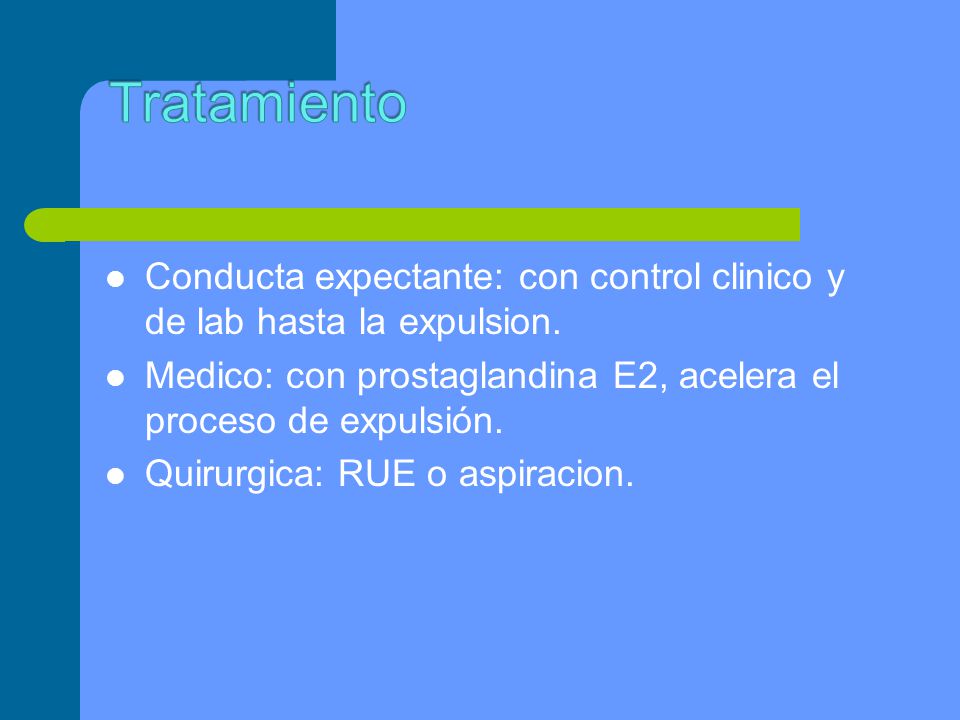 Tratamiento Conducta expectante: con control clinico y de lab hasta la expulsion. Medico: con prostaglandina E2, acelera el proceso de expulsión.