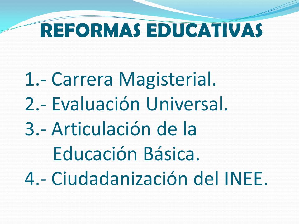 REFORMAS EDUCATIVAS 1.- Carrera Magisterial. 2.- Evaluación Universal. 3.- Articulación de la Educación Básica. 4.- Ciudadanización del INEE.