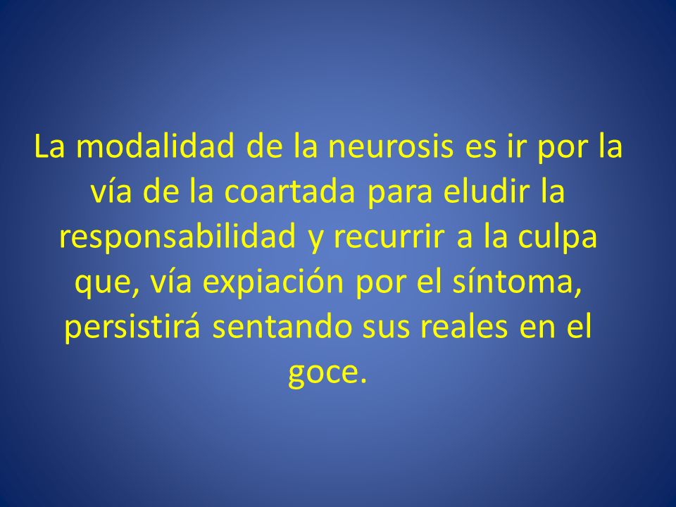 La modalidad de la neurosis es ir por la vía de la coartada para eludir la responsabilidad y recurrir a la culpa que, vía expiación por el síntoma, persistirá sentando sus reales en el goce.