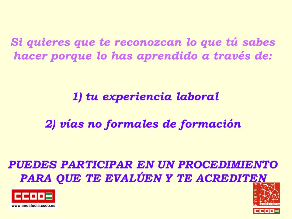 Si quieres que te reconozcan lo que tú sabes hacer porque lo has aprendido a través de: 1) tu experiencia laboral 2) vías no formales de formación PUEDES PARTICIPAR EN UN PROCEDIMIENTO PARA QUE TE EVALÚEN Y TE ACREDITEN