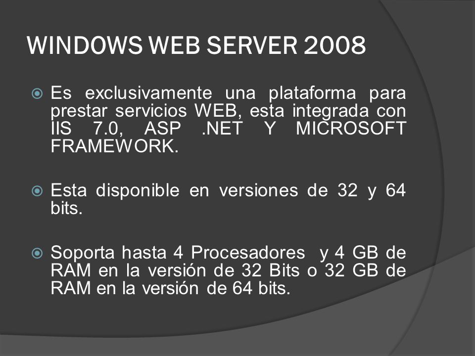 WINDOWS WEB SERVER 2008 Es exclusivamente una plataforma para prestar servicios WEB, esta integrada con IIS 7.0, ASP .NET Y MICROSOFT FRAMEWORK.