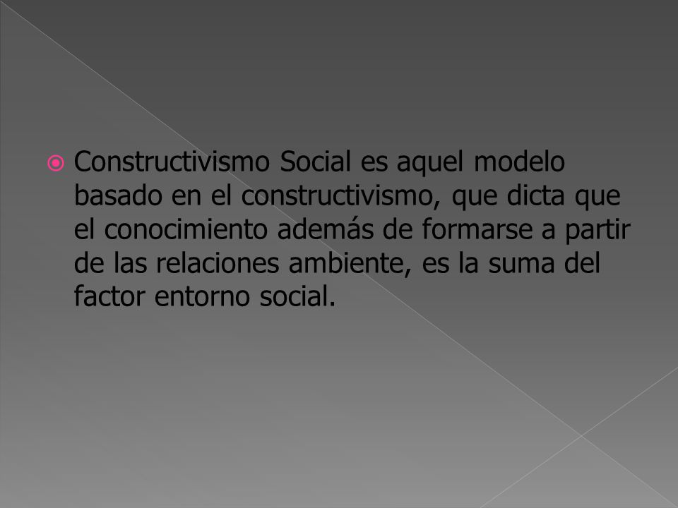 Constructivismo Social es aquel modelo basado en el constructivismo, que dicta que el conocimiento además de formarse a partir de las relaciones ambiente, es la suma del factor entorno social.