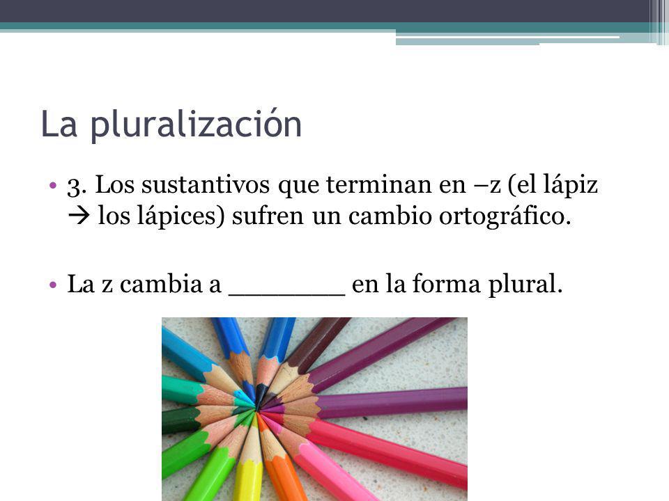 La pluralización 3. Los sustantivos que terminan en –z (el lápiz  los lápices) sufren un cambio ortográfico.
