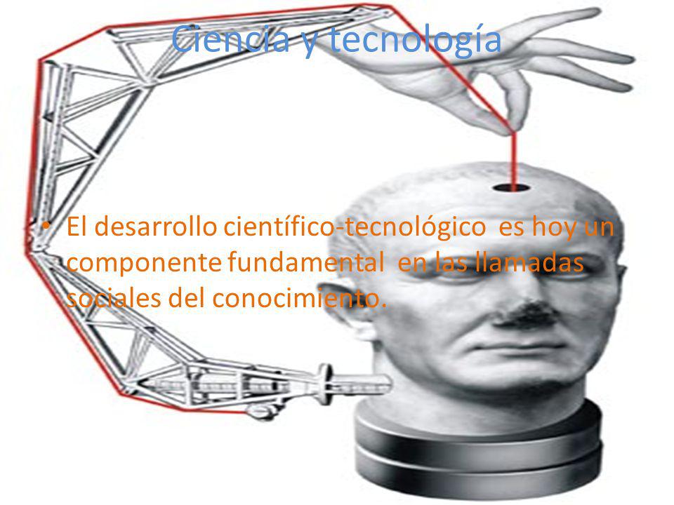 Ciencia y tecnología El desarrollo científico-tecnológico es hoy un componente fundamental en las llamadas sociales del conocimiento.