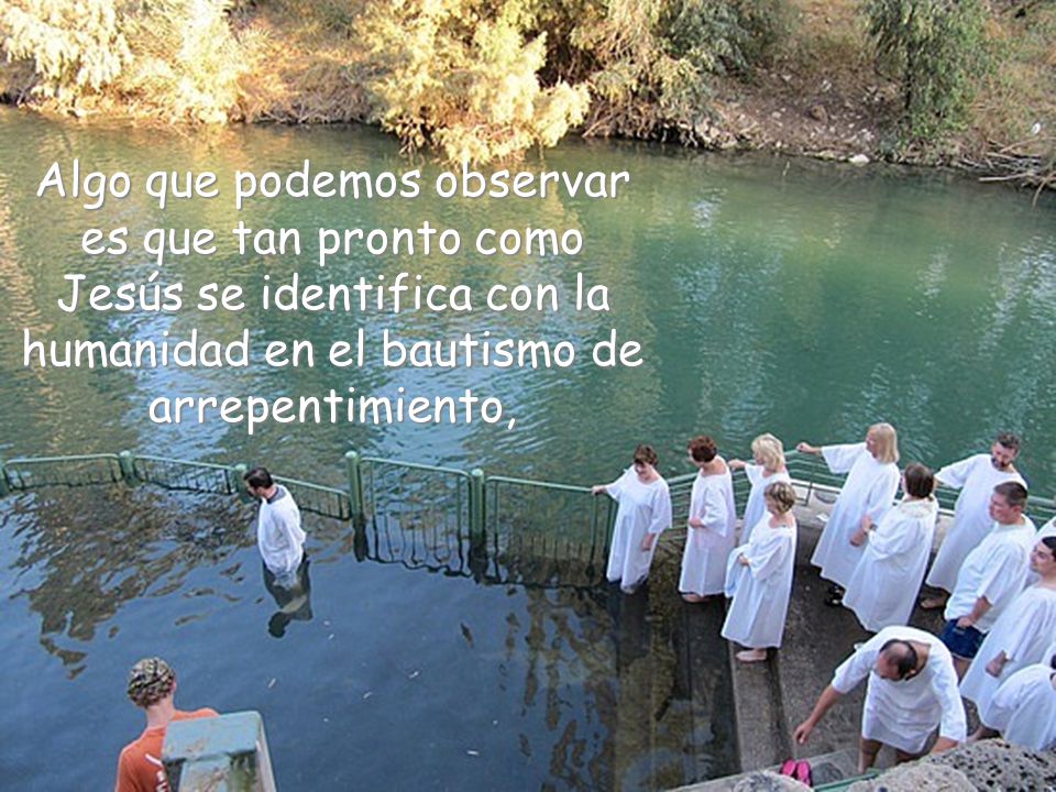 Algo que podemos observar es que tan pronto como Jesús se identifica con la humanidad en el bautismo de arrepentimiento,