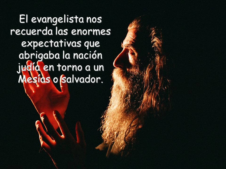 El evangelista nos recuerda las enormes expectativas que abrigaba la nación judía en torno a un Mesías o salvador.