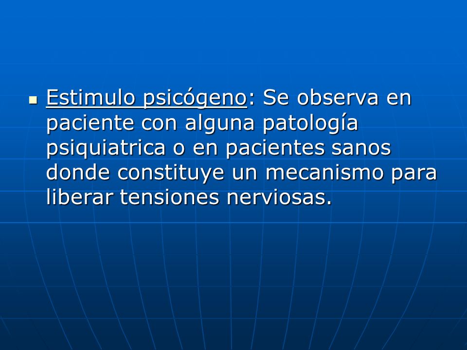 Estimulo psicógeno: Se observa en paciente con alguna patología psiquiatrica o en pacientes sanos donde constituye un mecanismo para liberar tensiones nerviosas.