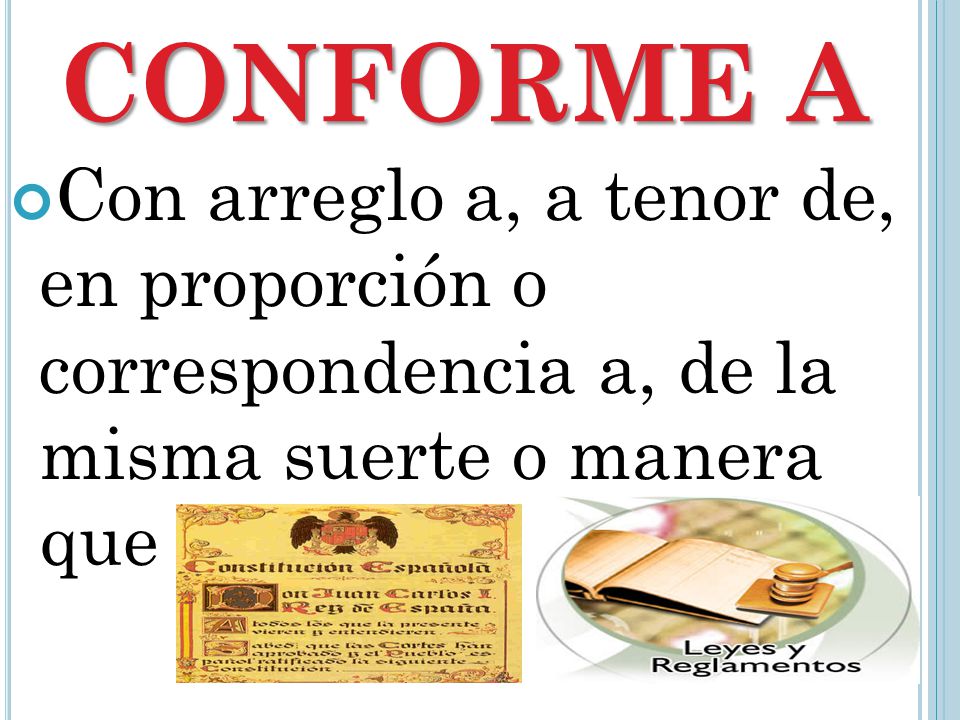 CONFORME A Con arreglo a, a tenor de, en proporción o correspondencia a, de la misma suerte o manera que.