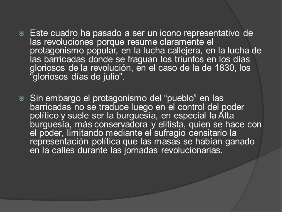 Este cuadro ha pasado a ser un icono representativo de las revoluciones porque resume claramente el protagonismo popular, en la lucha callejera, en la lucha de las barricadas donde se fraguan los triunfos en los días gloriosos de la revolución, en el caso de la de 1830, los gloriosos días de julio .