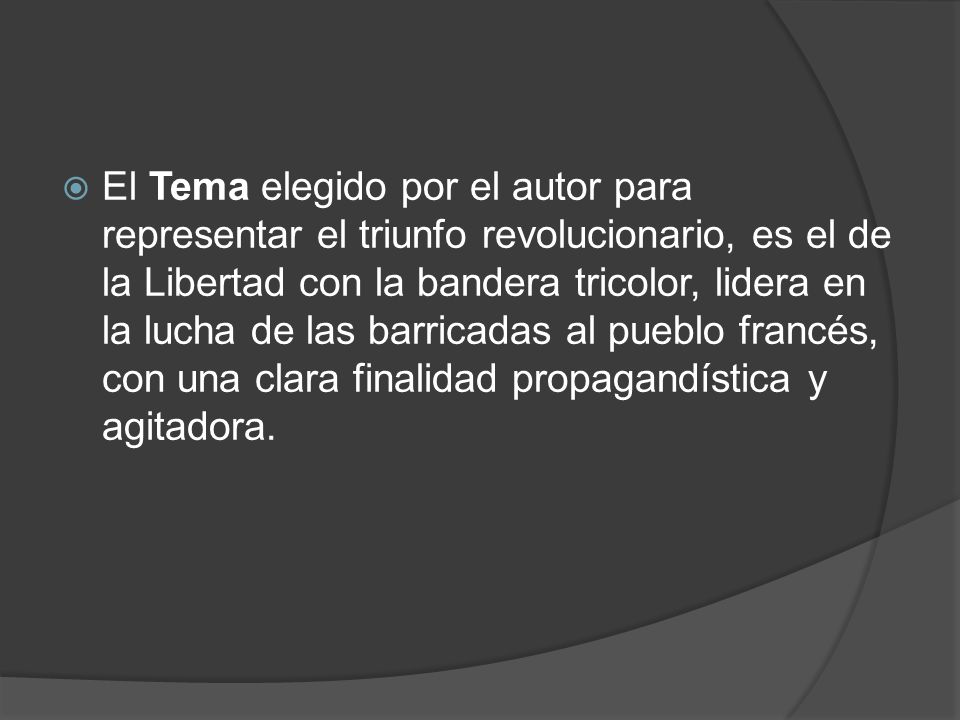 El Tema elegido por el autor para representar el triunfo revolucionario, es el de la Libertad con la bandera tricolor, lidera en la lucha de las barricadas al pueblo francés, con una clara finalidad propagandística y agitadora.