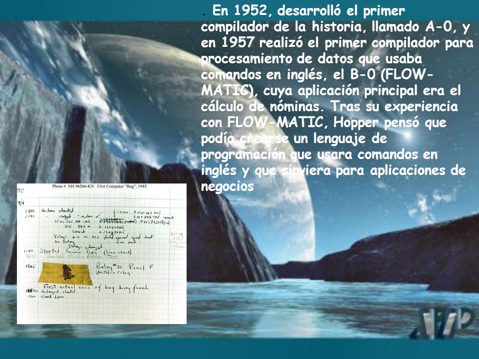 En 1952, desarrolló el primer compilador de la historia, llamado A-0, y en 1957 realizó el primer compilador para procesamiento de datos que usaba comandos en inglés, el B-0 (FLOW-MATIC), cuya aplicación principal era el cálculo de nóminas.