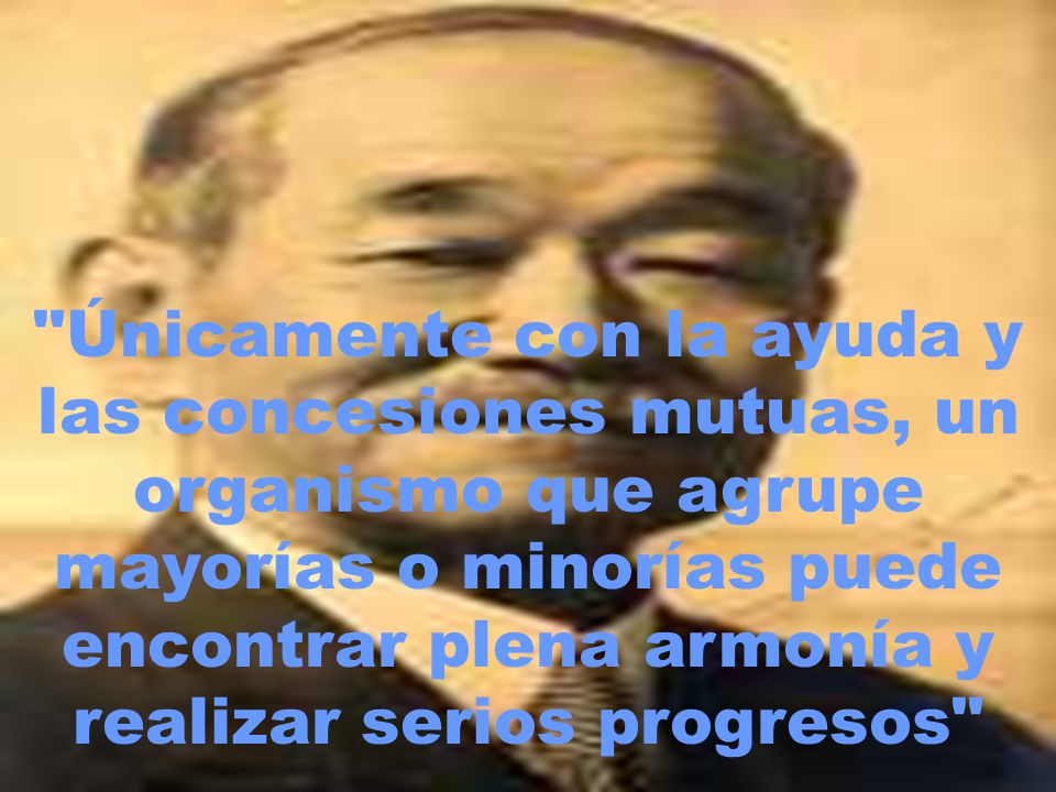 Únicamente con la ayuda y las concesiones mutuas, un organismo que agrupe mayorías o minorías puede encontrar plena armonía y realizar serios progresos