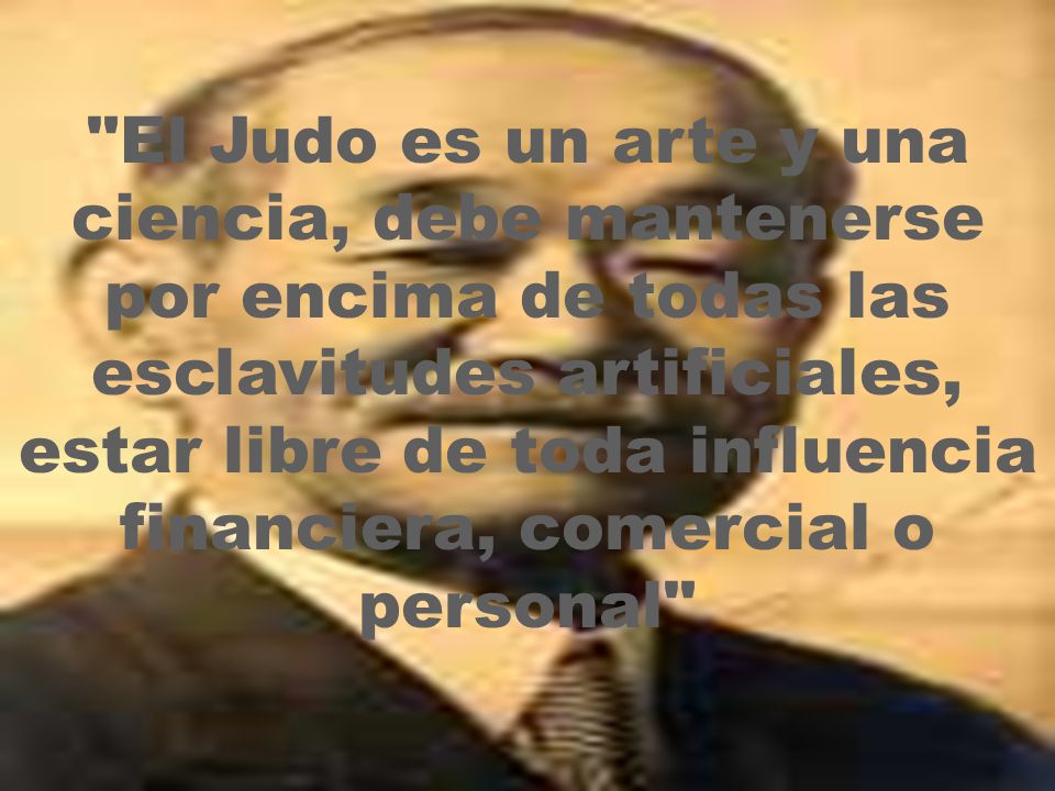 El Judo es un arte y una ciencia, debe mantenerse por encima de todas las esclavitudes artificiales, estar libre de toda influencia financiera, comercial o personal
