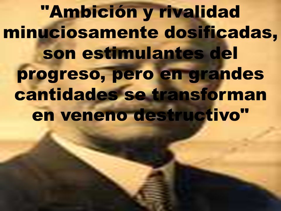Ambición y rivalidad minuciosamente dosificadas, son estimulantes del progreso, pero en grandes cantidades se transforman en veneno destructivo