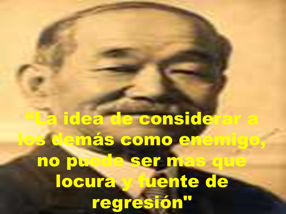 La idea de considerar a los demás como enemigo, no puede ser mas que locura y fuente de regresión