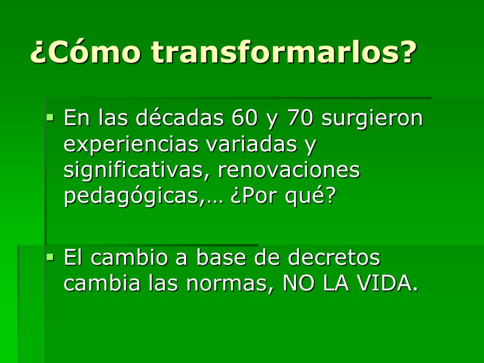 ¿Cómo transformarlos En las décadas 60 y 70 surgieron experiencias variadas y significativas, renovaciones pedagógicas,… ¿Por qué