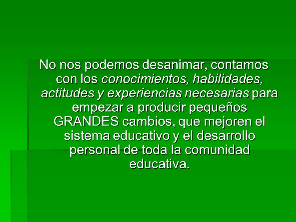 No nos podemos desanimar, contamos con los conocimientos, habilidades, actitudes y experiencias necesarias para empezar a producir pequeños GRANDES cambios, que mejoren el sistema educativo y el desarrollo personal de toda la comunidad educativa.