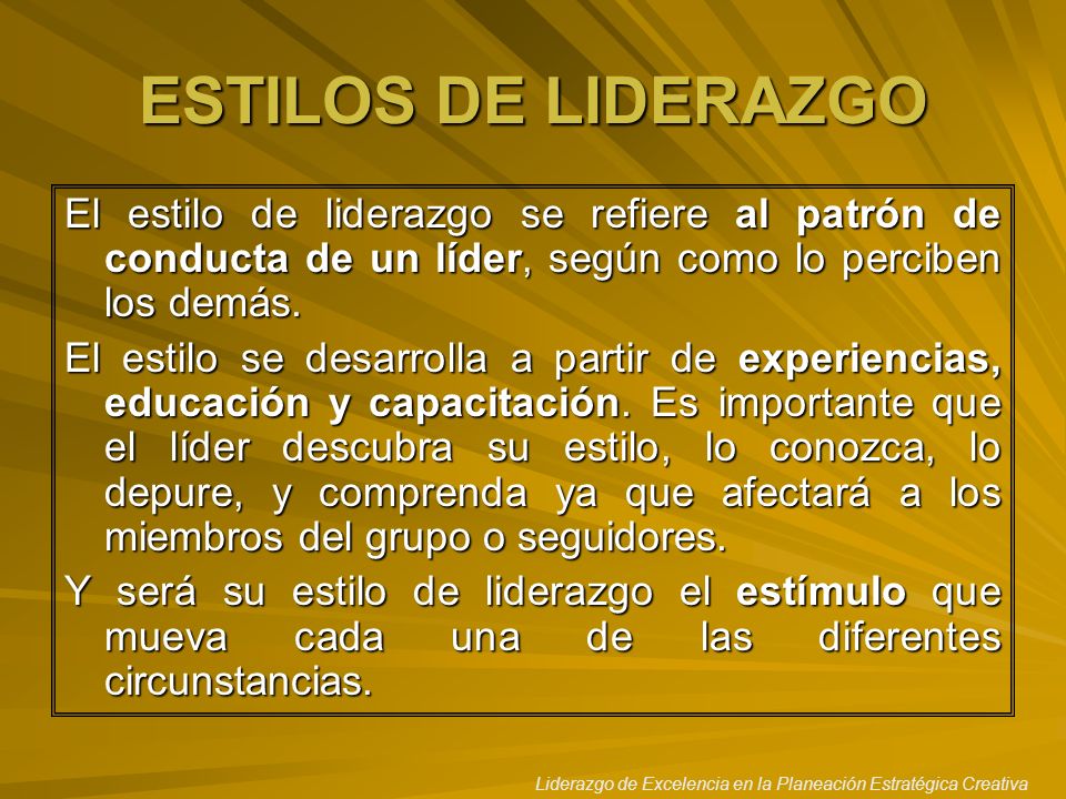 ESTILOS DE LIDERAZGO El estilo de liderazgo se refiere al patrón de conducta de un líder, según como lo perciben los demás.