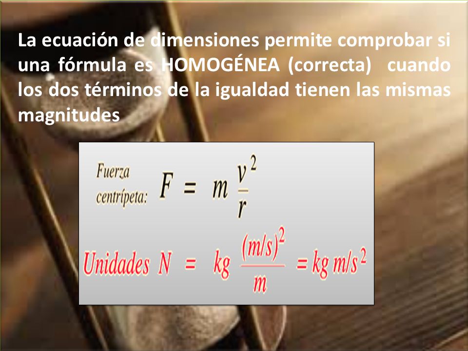 La ecuación de dimensiones permite comprobar si una fórmula es HOMOGÉNEA (correcta) cuando los dos términos de la igualdad tienen las mismas magnitudes