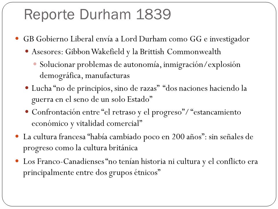 Reporte Durham 1839 GB Gobierno Liberal envía a Lord Durham como GG e investigador. Asesores: Gibbon Wakefield y la Brittish Commonwealth.