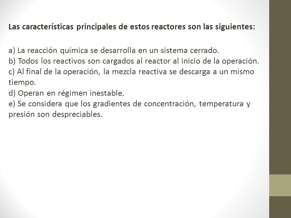 Las características principales de estos reactores son las siguientes: a) La reacción química se desarrolla en un sistema cerrado.