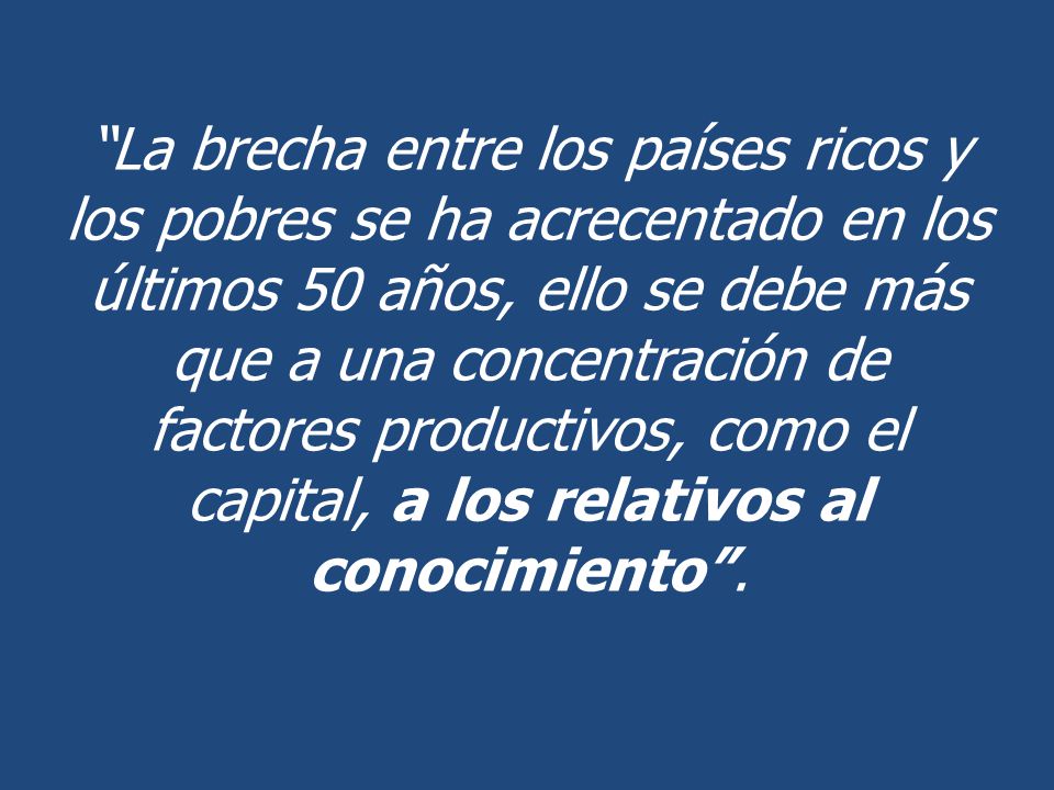 La brecha entre los países ricos y los pobres se ha acrecentado en los últimos 50 años, ello se debe más que a una concentración de factores productivos, como el capital, a los relativos al conocimiento .