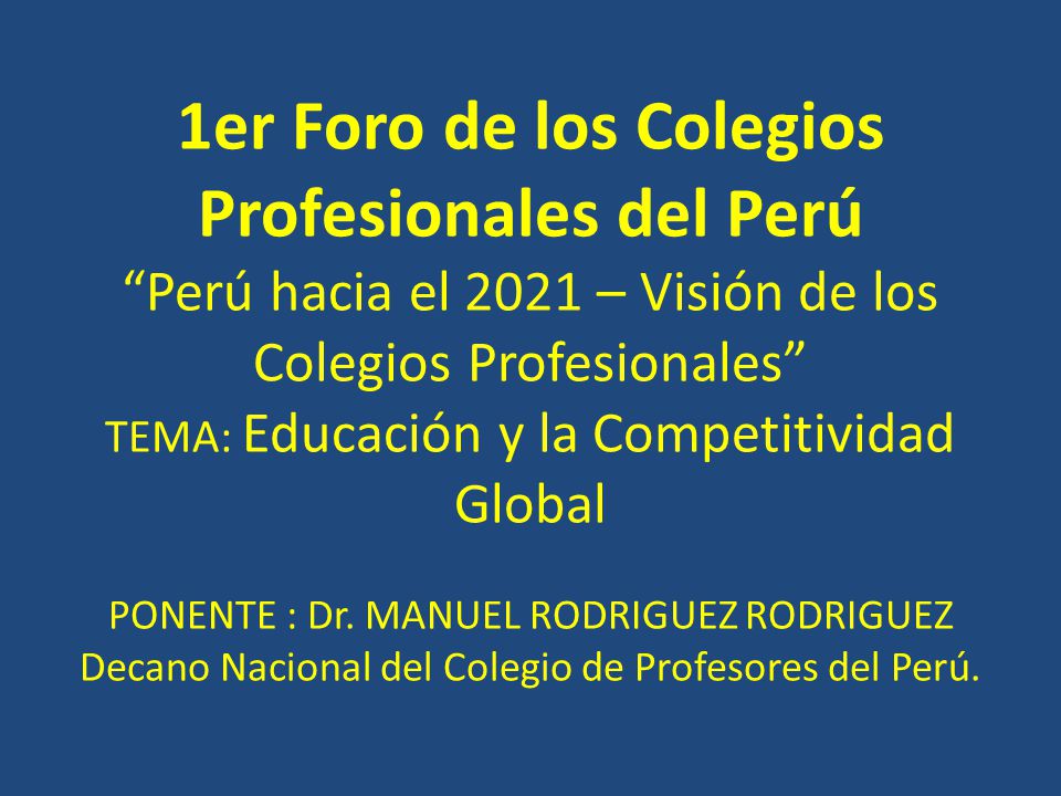 1er Foro de los Colegios Profesionales del Perú Perú hacia el 2021 – Visión de los Colegios Profesionales TEMA: Educación y la Competitividad Global PONENTE : Dr.