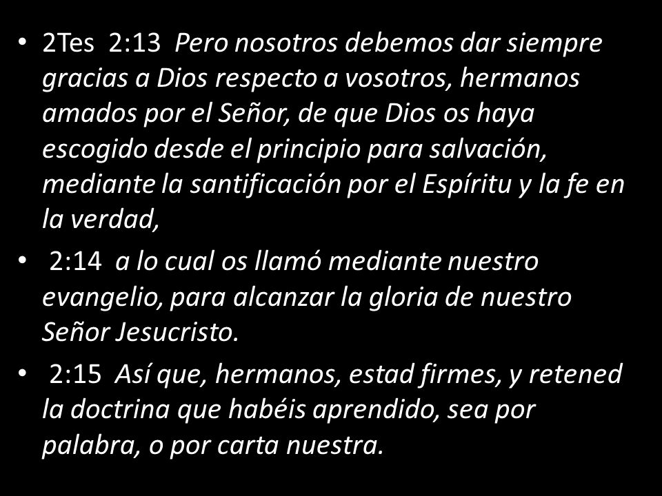 2Tes 2:13 Pero nosotros debemos dar siempre gracias a Dios respecto a vosotros, hermanos amados por el Señor, de que Dios os haya escogido desde el principio para salvación, mediante la santificación por el Espíritu y la fe en la verdad,