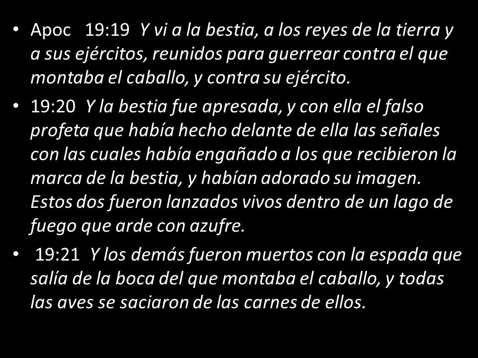 Apoc 19:19 Y vi a la bestia, a los reyes de la tierra y a sus ejércitos, reunidos para guerrear contra el que montaba el caballo, y contra su ejército.