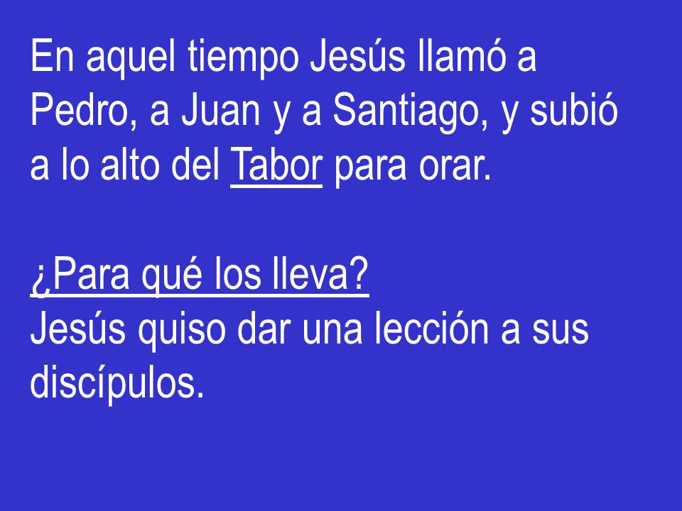 En aquel tiempo Jesús llamó a Pedro, a Juan y a Santiago, y subió a lo alto del Tabor para orar.