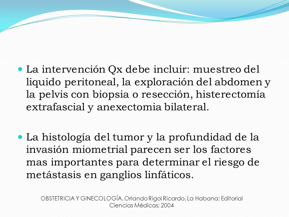 La intervención Qx debe incluir: muestreo del liquido peritoneal, la exploración del abdomen y la pelvis con biopsia o resección, histerectomía extrafascial y anexectomia bilateral.